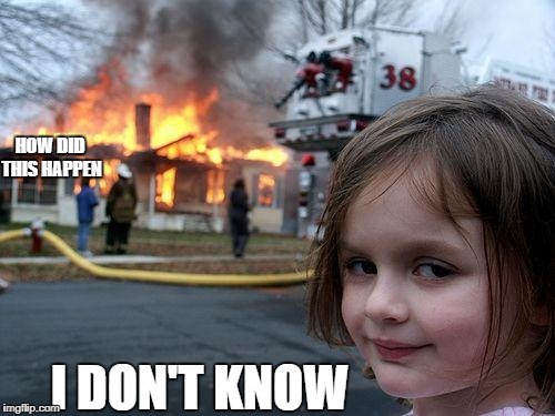 Disaster Girl | HOW DID THIS HAPPEN; I DON'T KNOW | image tagged in memes,disaster girl | made w/ Imgflip meme maker