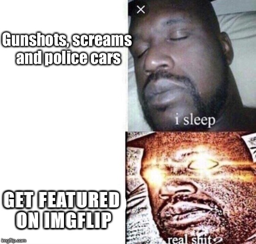 I sleep, real sh** | Gunshots, screams and police cars; GET FEATURED ON IMGFLIP | image tagged in i sleep real sh** | made w/ Imgflip meme maker
