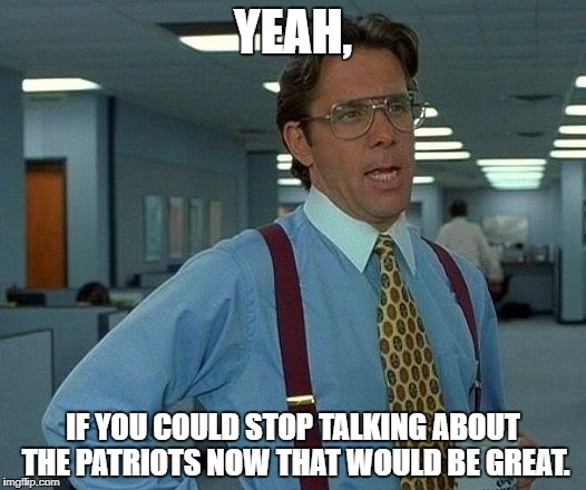 That Would Be Great | YEAH, IF YOU COULD STOP TALKING ABOUT THE PATRIOTS NOW THAT WOULD BE GREAT. | image tagged in memes,that would be great | made w/ Imgflip meme maker