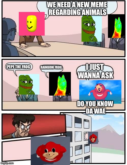 Boardroom Meeting Suggestion Meme | WE NEED A NEW MEME REGARDING ANIMALS; PEPE THE FROG; RAINBOW FROG; I JUST WANNA ASK; DO YOU KNOW DA WAE | image tagged in memes,boardroom meeting suggestion | made w/ Imgflip meme maker