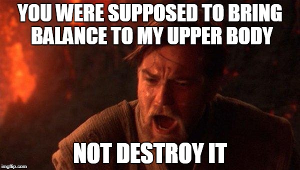 You Were The Chosen One (Star Wars) Meme | YOU WERE SUPPOSED TO BRING BALANCE TO MY UPPER BODY; NOT DESTROY IT | image tagged in memes,you were the chosen one star wars,AdviceAnimals | made w/ Imgflip meme maker