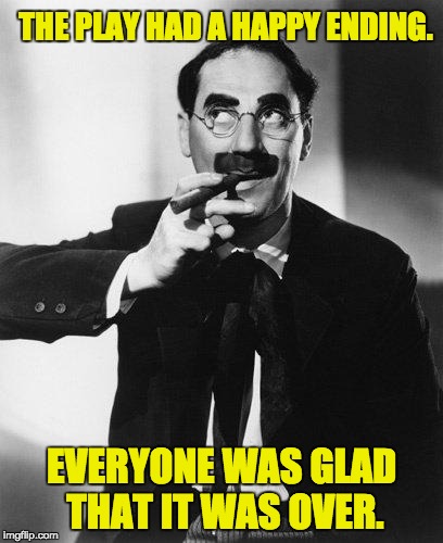 Groucho Marx | THE PLAY HAD A HAPPY ENDING. EVERYONE WAS GLAD THAT IT WAS OVER. | image tagged in groucho marx | made w/ Imgflip meme maker