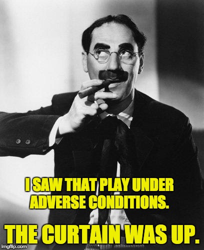 Groucho Marx | I SAW THAT PLAY UNDER ADVERSE CONDITIONS. THE CURTAIN WAS UP. | image tagged in groucho marx | made w/ Imgflip meme maker