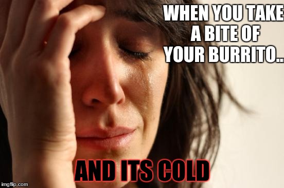 NOT MY BURRITO!!!! | WHEN YOU TAKE A BITE OF YOUR BURRITO... AND ITS COLD | image tagged in memes,first world problems,burrito,depressing,oh no | made w/ Imgflip meme maker