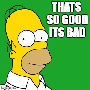 homer | THATS SO GOOD ITS BAD | image tagged in homer | made w/ Imgflip meme maker