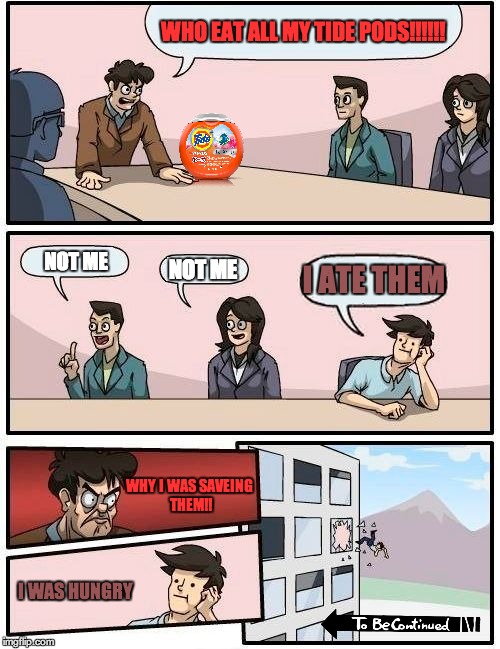 Boardroom Meeting Suggestion Meme | WHO EAT ALL MY TIDE PODS!!!!!! NOT ME; NOT ME; I ATE THEM; WHY I WAS SAVEING THEM!! I WAS HUNGRY | image tagged in memes,boardroom meeting suggestion | made w/ Imgflip meme maker