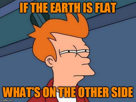 Futurama Fry | IF THE EARTH IS FLAT; WHAT'S ON THE OTHER SIDE | image tagged in memes,futurama fry | made w/ Imgflip meme maker