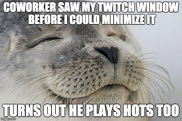 Satisfied Seal Meme | COWORKER SAW MY TWITCH WINDOW BEFORE I COULD MINIMIZE IT; TURNS OUT HE PLAYS HOTS TOO | image tagged in memes,satisfied seal | made w/ Imgflip meme maker