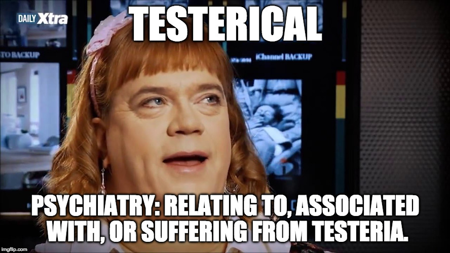 TESTERICAL | TESTERICAL; PSYCHIATRY:
RELATING TO, ASSOCIATED WITH, OR SUFFERING FROM TESTERIA. | image tagged in feminism,transgender,fetish | made w/ Imgflip meme maker