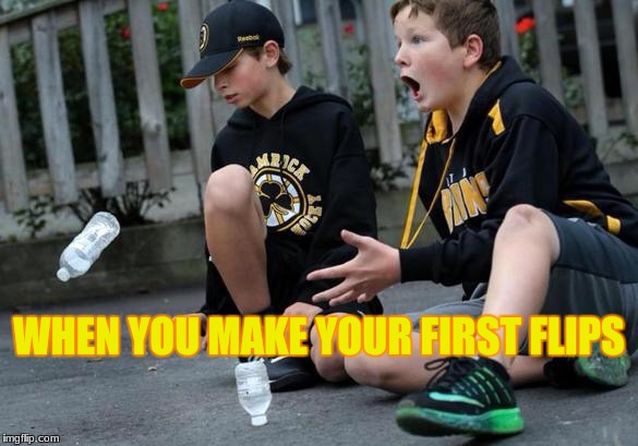 Bottle flipping | WHEN YOU MAKE YOUR FIRST FLIPS | image tagged in bottle flipping | made w/ Imgflip meme maker