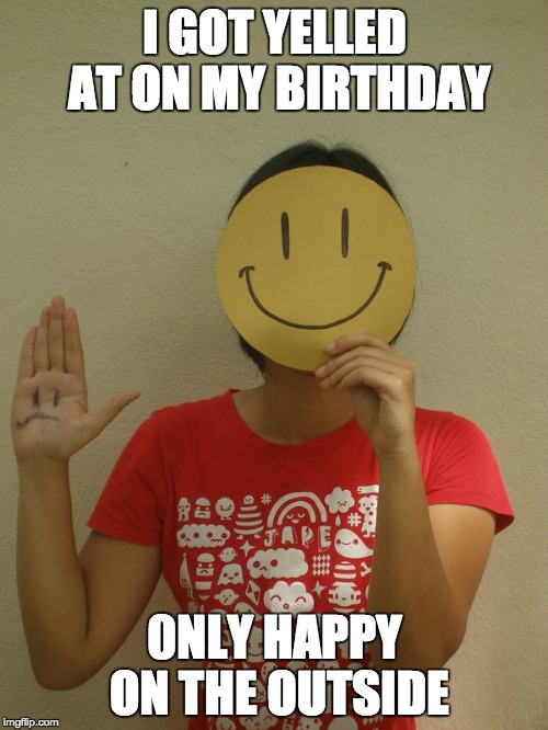 Yaaaaaaaaay . . . | I GOT YELLED AT ON MY BIRTHDAY; 0NLY HAPPY ON THE OUTSIDE | image tagged in only happy on the outside,birthday | made w/ Imgflip meme maker
