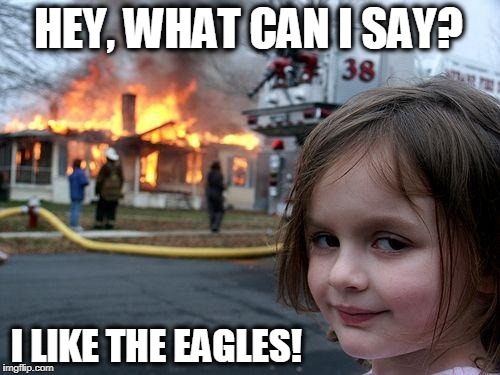 The Key to Life is in How we Celebrate its Little Victories | HEY, WHAT CAN I SAY? I LIKE THE EAGLES! | image tagged in memes,disaster girl | made w/ Imgflip meme maker