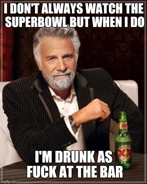 The Most Interesting Man In The World Meme | I DON'T ALWAYS WATCH THE SUPERBOWL BUT WHEN I DO I'M DRUNK AS F**K AT THE BAR | image tagged in memes,the most interesting man in the world | made w/ Imgflip meme maker
