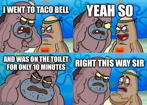 How Tough Are You | YEAH SO; I WENT TO TACO BELL; AND WAS ON THE TOILET FOR ONLY 10 MINUTES; RIGHT THIS WAY SIR | image tagged in memes,how tough are you | made w/ Imgflip meme maker