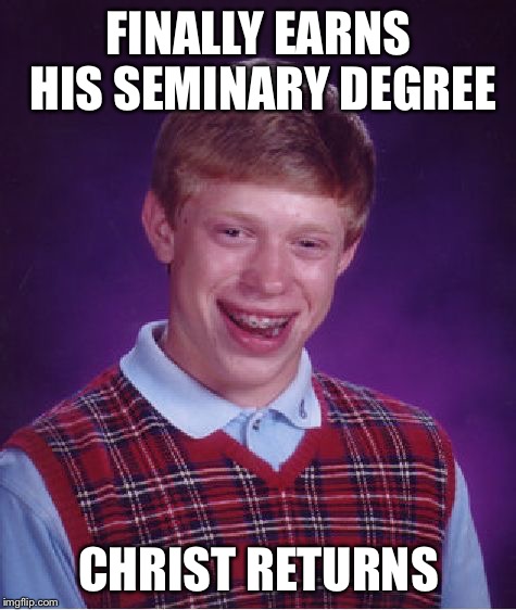 Bad Luck Brian | FINALLY EARNS HIS SEMINARY DEGREE; CHRIST RETURNS | image tagged in memes,bad luck brian | made w/ Imgflip meme maker