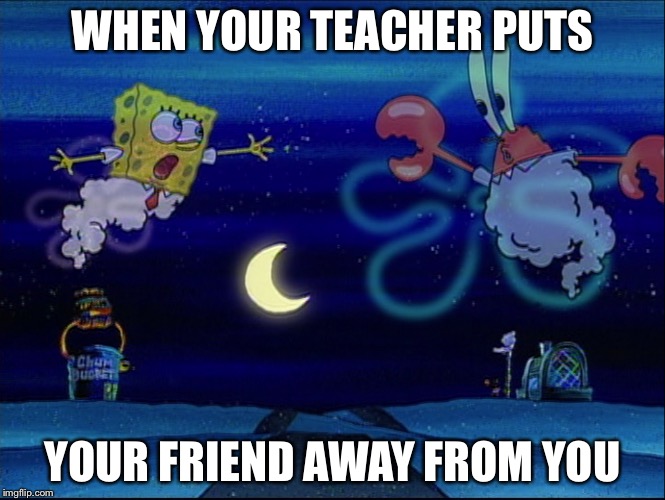 Why teacher WHY! | WHEN YOUR TEACHER PUTS; YOUR FRIEND AWAY FROM YOU | image tagged in memes,spongebob | made w/ Imgflip meme maker
