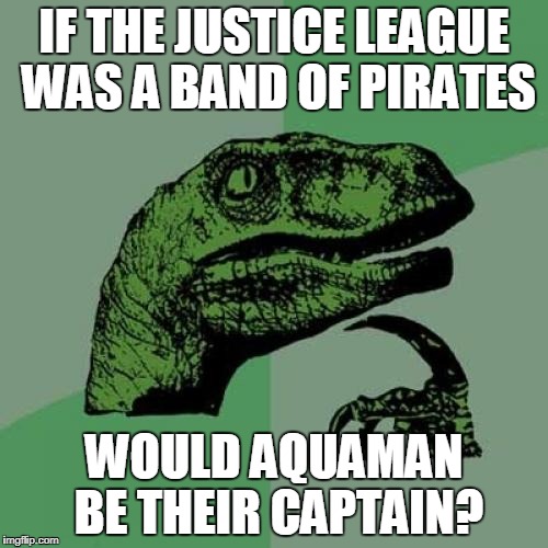 Philosoraptor | IF THE JUSTICE LEAGUE WAS A BAND OF PIRATES; WOULD AQUAMAN BE THEIR CAPTAIN? | image tagged in memes,philosoraptor | made w/ Imgflip meme maker