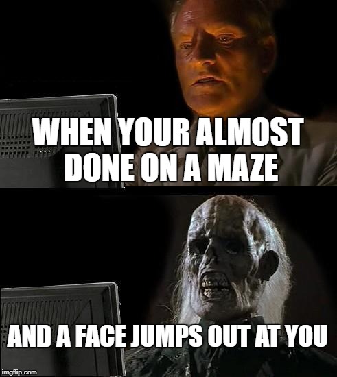 I'll Just Wait Here | WHEN YOUR ALMOST DONE ON A MAZE; AND A FACE JUMPS OUT AT YOU | image tagged in memes,ill just wait here | made w/ Imgflip meme maker