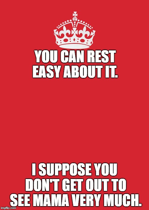 Keep Calm And Carry On Red | YOU CAN REST EASY ABOUT IT. I SUPPOSE YOU DON'T GET OUT TO SEE MAMA VERY MUCH. | image tagged in memes,keep calm and carry on red | made w/ Imgflip meme maker