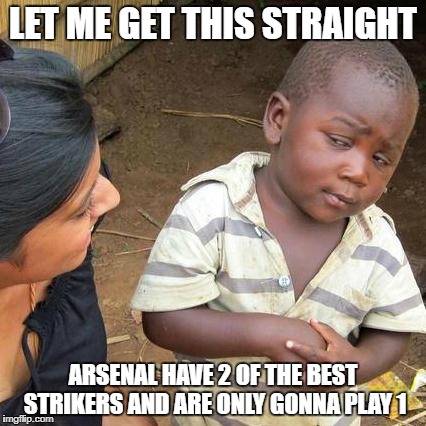 Third World Skeptical Kid Meme | LET ME GET THIS STRAIGHT; ARSENAL HAVE 2 OF THE BEST STRIKERS AND ARE ONLY GONNA PLAY 1 | image tagged in memes,third world skeptical kid | made w/ Imgflip meme maker
