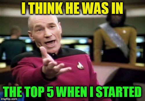 Picard Wtf Meme | I THINK HE WAS IN THE TOP 5 WHEN I STARTED | image tagged in memes,picard wtf | made w/ Imgflip meme maker