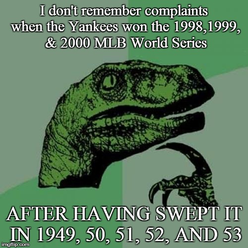 Philosoraptor Meme | I don't remember complaints when the Yankees won the 1998,1999, & 2000 MLB World Series AFTER HAVING SWEPT IT IN 1949, 50, 51, 52, AND 53 | image tagged in memes,philosoraptor | made w/ Imgflip meme maker