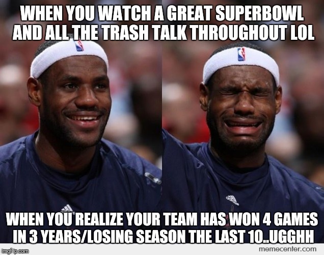 happy sad | WHEN YOU WATCH A GREAT SUPERBOWL AND ALL THE TRASH TALK THROUGHOUT LOL; WHEN YOU REALIZE YOUR TEAM HAS WON 4 GAMES IN 3 YEARS/LOSING SEASON THE LAST 10..UGGHH | image tagged in happy sad | made w/ Imgflip meme maker