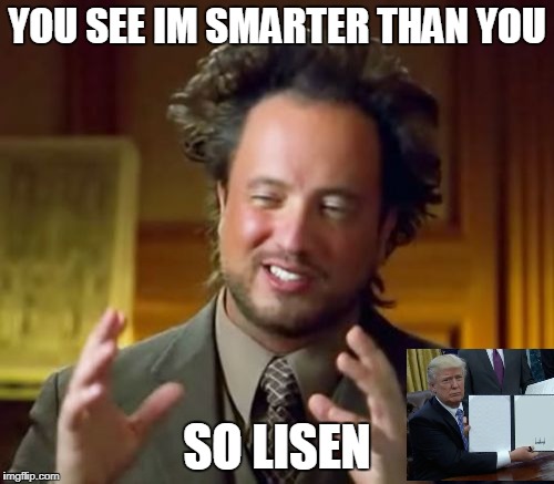 Ancient Aliens | YOU SEE IM SMARTER THAN YOU; SO LISEN | image tagged in memes,ancient aliens | made w/ Imgflip meme maker