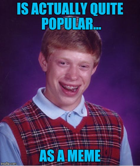 Bad Luck Brian | IS ACTUALLY QUITE POPULAR... AS A MEME | image tagged in memes,bad luck brian | made w/ Imgflip meme maker