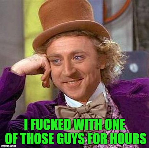Creepy Condescending Wonka Meme | I F**KED WITH ONE OF THOSE GUYS FOR HOURS | image tagged in memes,creepy condescending wonka | made w/ Imgflip meme maker