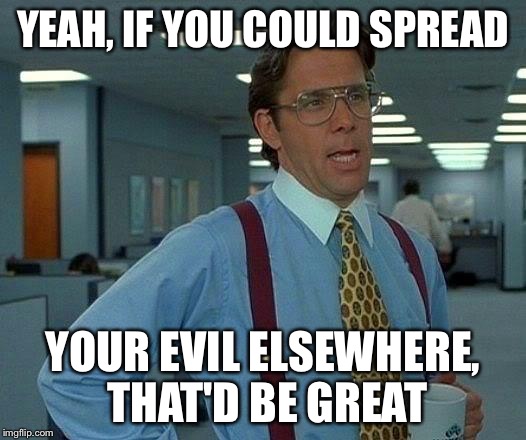 That Would Be Great Meme | YEAH, IF YOU COULD SPREAD YOUR EVIL ELSEWHERE, THAT'D BE GREAT | image tagged in memes,that would be great | made w/ Imgflip meme maker