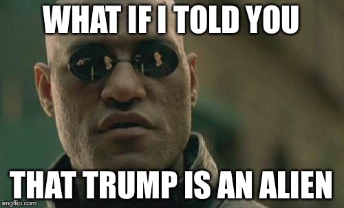 Matrix Morpheus Meme | WHAT IF I TOLD YOU; THAT TRUMP IS AN ALIEN | image tagged in memes,matrix morpheus | made w/ Imgflip meme maker