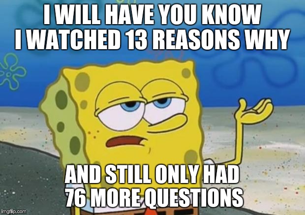 Spongebob tuff fnaf |  I WILL HAVE YOU KNOW I WATCHED 13 REASONS WHY; AND STILL ONLY HAD 76 MORE QUESTIONS | image tagged in spongebob tuff fnaf | made w/ Imgflip meme maker