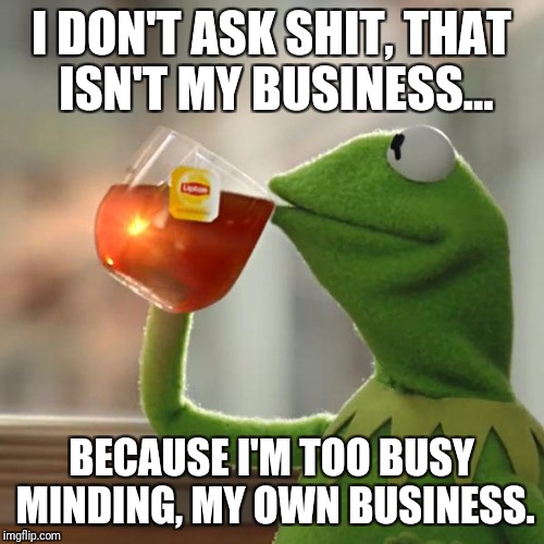 But That's None Of My Business | I DON'T ASK SHIT, THAT ISN'T MY BUSINESS... BECAUSE I'M TOO BUSY MINDING, MY OWN BUSINESS. | image tagged in memes,but thats none of my business,kermit the frog | made w/ Imgflip meme maker