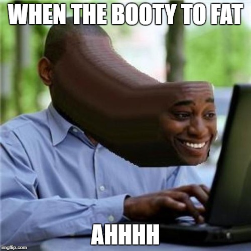 When You See The Booty | WHEN THE BOOTY TO FAT; AHHHH | image tagged in when you see the booty | made w/ Imgflip meme maker