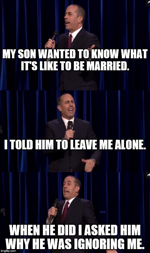 Jerry Seinfeld Marriage Counselor | MY SON WANTED TO KNOW WHAT IT'S LIKE TO BE MARRIED. I TOLD HIM TO LEAVE ME ALONE. WHEN HE DID I ASKED HIM WHY HE WAS IGNORING ME. | image tagged in jerry seinfeld,marriage,advice | made w/ Imgflip meme maker