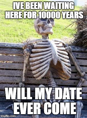 Waiting Skeleton Meme | IVE BEEN WAITING HERE FOR 10000 YEARS; WILL MY DATE EVER COME | image tagged in memes,waiting skeleton | made w/ Imgflip meme maker