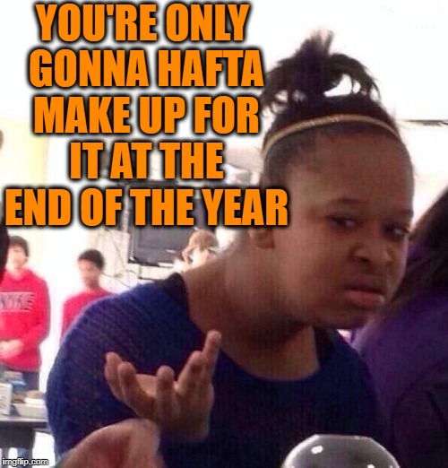 Black Girl Wat Meme | YOU'RE ONLY GONNA HAFTA MAKE UP FOR IT AT THE END OF THE YEAR | image tagged in memes,black girl wat | made w/ Imgflip meme maker
