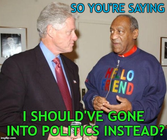 Pervert Advice | SO YOU'RE SAYING; I SHOULD'VE GONE INTO POLITICS INSTEAD? | image tagged in bill clinton,bill cosby,pervert | made w/ Imgflip meme maker