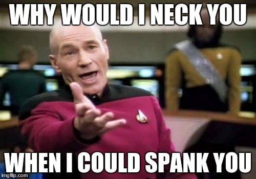 Picard Wtf | WHY WOULD I NECK YOU; WHEN I COULD SPANK YOU | image tagged in memes,picard wtf | made w/ Imgflip meme maker