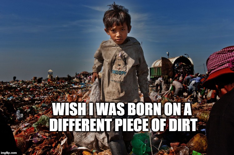Be Thankful | WISH I WAS BORN ON A DIFFERENT PIECE OF DIRT | image tagged in be thankful | made w/ Imgflip meme maker