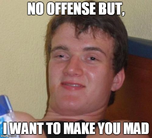 10 Guy Meme | NO OFFENSE BUT, I WANT TO MAKE YOU MAD | image tagged in memes,10 guy | made w/ Imgflip meme maker