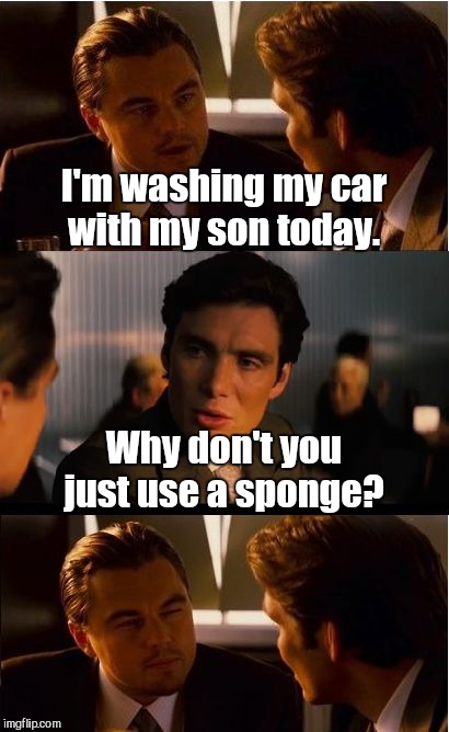 Inception Meme | I'm washing my car with my son today. Why don't you just use a sponge? | image tagged in memes,inception | made w/ Imgflip meme maker