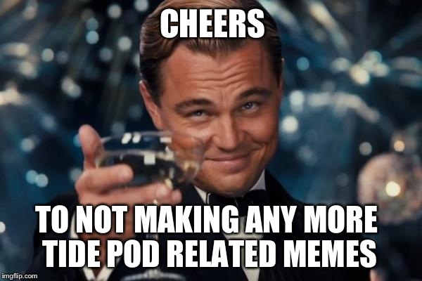 Leonardo Dicaprio Cheers | CHEERS; TO NOT MAKING ANY MORE TIDE POD RELATED MEMES | image tagged in memes,leonardo dicaprio cheers | made w/ Imgflip meme maker