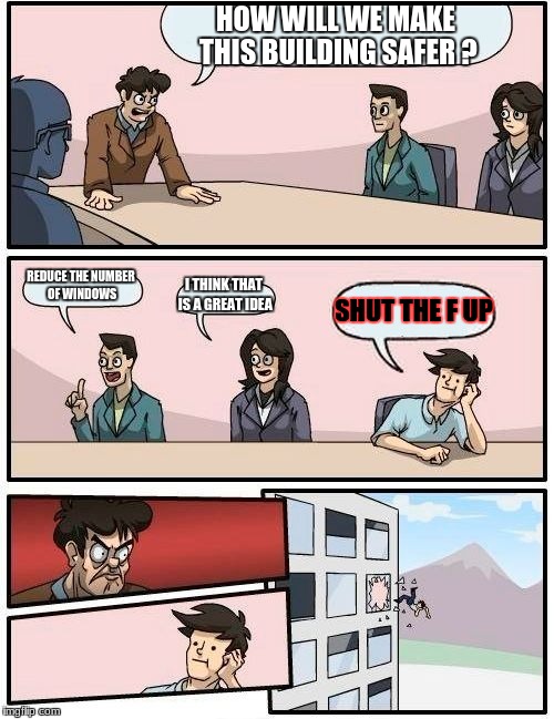 Boardroom Meeting Suggestion Meme | HOW WILL WE MAKE THIS BUILDING SAFER ? REDUCE THE NUMBER OF WINDOWS; I THINK THAT IS A GREAT IDEA; SHUT THE F UP | image tagged in memes,boardroom meeting suggestion | made w/ Imgflip meme maker