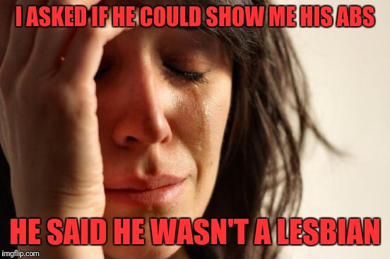 First World Problems Meme | I ASKED IF HE COULD SHOW ME HIS ABS; HE SAID HE WASN'T A LESBIAN | image tagged in memes,first world problems | made w/ Imgflip meme maker