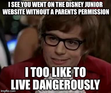 I too like to live dangerously  | I SEE YOU WENT ON THE DISNEY JUNIOR WEBSITE WITHOUT A PARENTS PERMISSION; I TOO LIKE TO LIVE DANGEROUSLY | image tagged in i too like to live dangerously | made w/ Imgflip meme maker