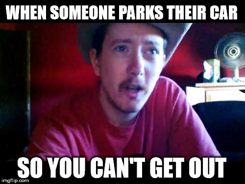 Heartbroken Cowboy | WHEN SOMEONE PARKS THEIR CAR; SO YOU CAN'T GET OUT | image tagged in heartbroken cowboy | made w/ Imgflip meme maker