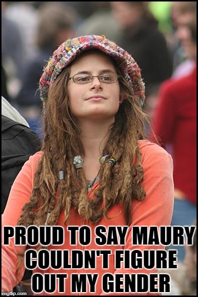 Confused College Liberal | PROUD TO SAY MAURY COULDN'T FIGURE OUT MY GENDER | image tagged in memes,college liberal | made w/ Imgflip meme maker