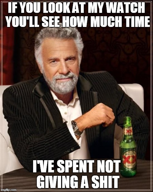 The Most Interesting Man In The World Meme | IF YOU LOOK AT MY WATCH YOU'LL SEE HOW MUCH TIME; I'VE SPENT NOT GIVING A SHIT | image tagged in memes,the most interesting man in the world | made w/ Imgflip meme maker